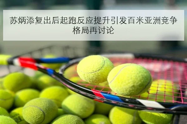 苏炳添复出后起跑反应提升引发百米亚洲竞争格局再讨论