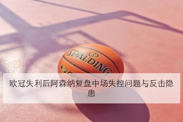 欧冠失利后阿森纳复盘中场失控问题与反击隐患